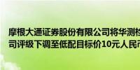 摩根大通证券股份有限公司将华测检测认证集团股份有限公司评级下调至低配目标价10元人民币