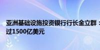 亚洲基础设施投资银行行长金立群：亚投行已撬动总投资超过1500亿美元