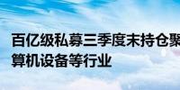 百亿级私募三季度末持仓聚焦光学光电子、计算机设备等行业