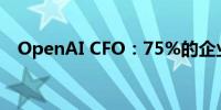 OpenAI CFO：75%的企业来自付费用户