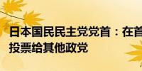 日本国民民主党党首：在首相指名选举中可能投票给其他政党