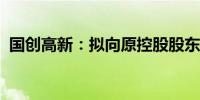 国创高新：拟向原控股股东转让子公司股权
