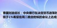 泰国财政部长：中央银行在决定货币政策时应考虑外汇因素通胀率不应低于1%希望在周二晚些时候的会议上达成关于通胀目标的协议