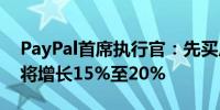 PayPal首席执行官：先买后付的使用量预计将增长15%至20%