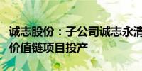 诚志股份：子公司诚志永清新材料一体化丙烯价值链项目投产