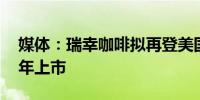 媒体：瑞幸咖啡拟再登美国资本市场 最早明年上市
