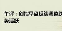 午评：创指早盘延续调整跌超1% AI概念股逆势活跃
