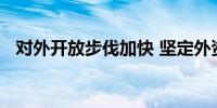 对外开放步伐加快 坚定外资投资中国信心