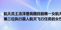 航天员王浩泽是我国目前唯一女航天飞行工程师也将是我国第三位执行载人航天飞行任务的女性