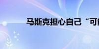 马斯克担心自己“可能被暗杀”