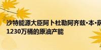 沙特能源大臣阿卜杜勒阿齐兹·本·萨勒曼：我们致力于保持1230万桶的原油产能
