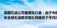 英国石油公司首席执行官：由于中国的影响2024年和2025年全球石油需求增长将略低于平均水平