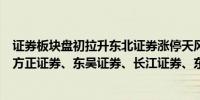 证券板块盘初拉升东北证券涨停天风证券涨超4%华安证券、方正证券、东吴证券、长江证券、东方财富跟涨