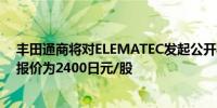 丰田通商将对ELEMATEC发起公开要约收购对ELEMATEC报价为2400日元/股
