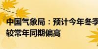 中国气象局：预计今年冬季全国大部地区气温较常年同期偏高