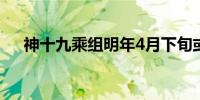 神十九乘组明年4月下旬或5月上旬返回