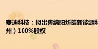 麦迪科技：拟出售绵阳炘皓新能源科技和麦迪电力科技（苏州）100%股权