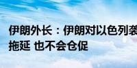 伊朗外长：伊朗对以色列袭击的回应措施不会拖延 也不会仓促