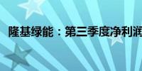 隆基绿能：第三季度净利润亏损12.61亿元