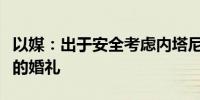 以媒：出于安全考虑内塔尼亚胡希望推迟儿子的婚礼