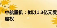 中航重机：拟以1.3亿元受让安吉精铸7.81%股权