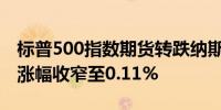 标普500指数期货转跌纳斯达克100指数期货涨幅收窄至0.11%