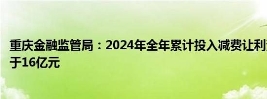 重庆金融监管局：2024年全年累计投入减费让利资源将不低于16亿元