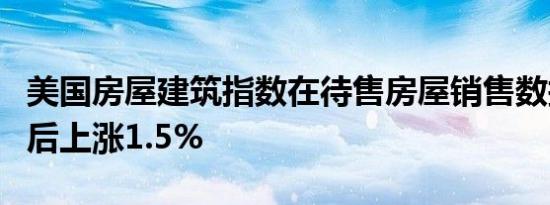 美国房屋建筑指数在待售房屋销售数据超预期后上涨1.5%