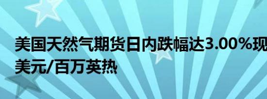 美国天然气期货日内跌幅达3.00%现报2.773美元/百万英热