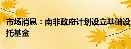 市场消息：南非政府计划设立基础设施投资信托基金