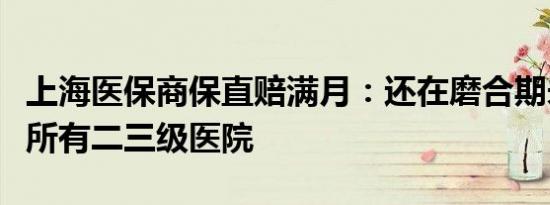 上海医保商保直赔满月：还在磨合期未来覆盖所有二三级医院