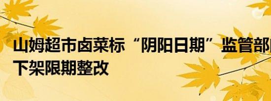 山姆超市卤菜标“阴阳日期”监管部门：全部下架限期整改