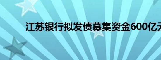 江苏银行拟发债募集资金600亿元