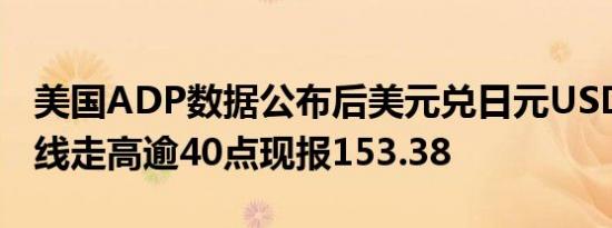 美国ADP数据公布后美元兑日元USD/JPY短线走高逾40点现报153.38