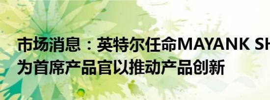 市场消息：英特尔任命MAYANK SHARMA为首席产品官以推动产品创新
