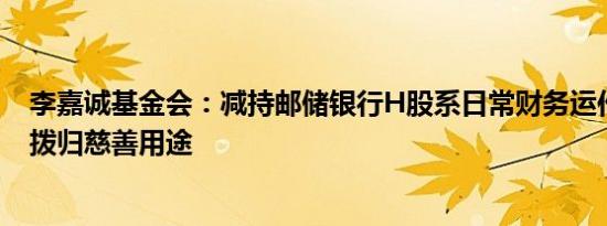 李嘉诚基金会：减持邮储银行H股系日常财务运作收益全部拨归慈善用途