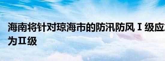 海南将针对琼海市的防汛防风Ⅰ级应急响应降为Ⅱ级