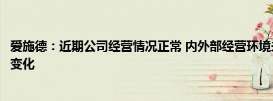 爱施德：近期公司经营情况正常 内外部经营环境未发生重大变化