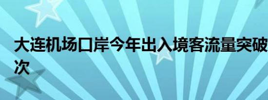 大连机场口岸今年出入境客流量突破100万人次