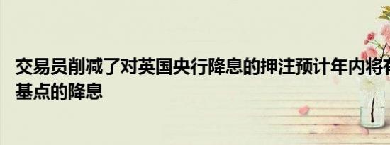 交易员削减了对英国央行降息的押注预计年内将有一次25个基点的降息
