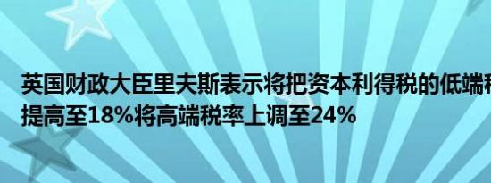英国财政大臣里夫斯表示将把资本利得税的低端税率从10%提高至18%将高端税率上调至24%