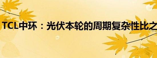 TCL中环：光伏本轮的周期复杂性比之前更高
