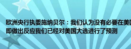 欧洲央行执委施纳贝尔：我们认为没有必要在美国大选中立即做出反应我们已经对美国大选进行了预测