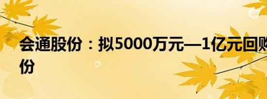 会通股份：拟5000万元—1亿元回购公司股份