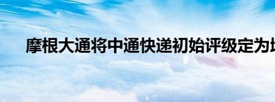 摩根大通将中通快递初始评级定为增持