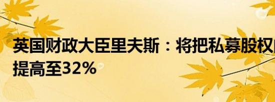 英国财政大臣里夫斯：将把私募股权的收益税提高至32%