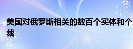 美国对俄罗斯相关的数百个实体和个人实施制裁