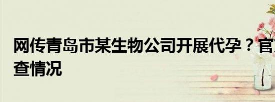 网传青岛市某生物公司开展代孕？官方通报调查情况