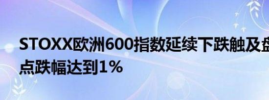 STOXX欧洲600指数延续下跌触及盘中最低点跌幅达到1%