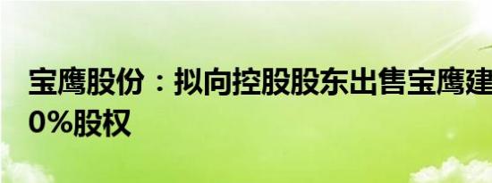 宝鹰股份：拟向控股股东出售宝鹰建设100.00%股权